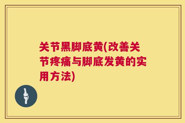 关节黑脚底黄(改善关节与脚底发黄的实用方法)