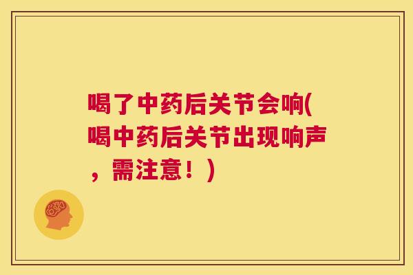 喝了中药后关节会响(喝中药后关节出现响声,需注意!)