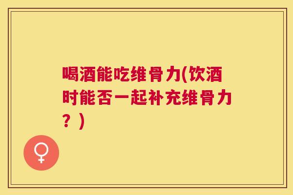 喝酒能吃维骨力(饮酒时能否一起补充维骨力?)