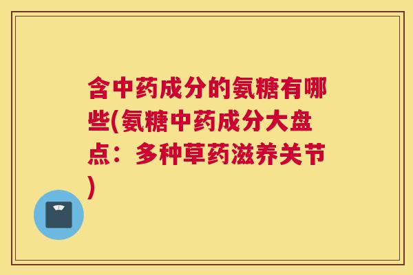 含中药成分的氨糖有哪些(氨糖中药成分大盘点:多种草药滋养关节)