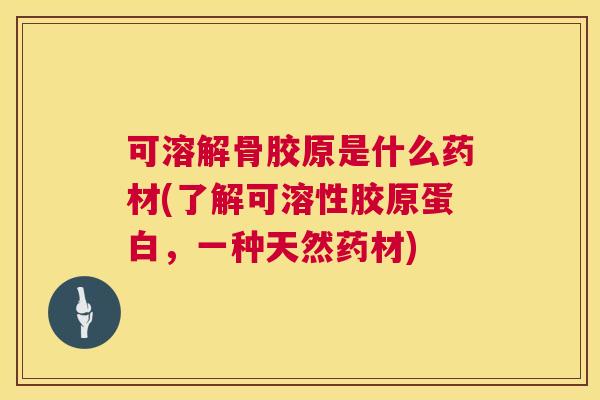 可溶解骨胶原是什么药材(了解可溶性胶原蛋白,一种天然药材)