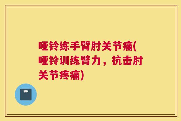 哑铃练手臂肘关节痛(哑铃训练臂力,抗击肘关节疼痛)