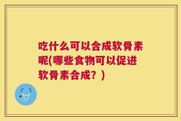 吃什么可以合成软骨素呢(哪些食物可以促进软骨素合成？)