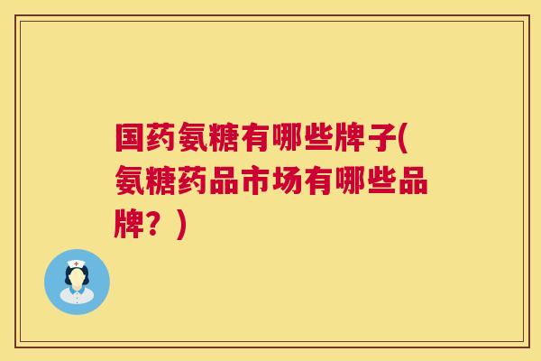 国药氨糖有哪些牌子(氨糖药品市场有哪些品牌?) 国药氨糖有哪些牌子(氨糖药品市场有哪些品牌?)