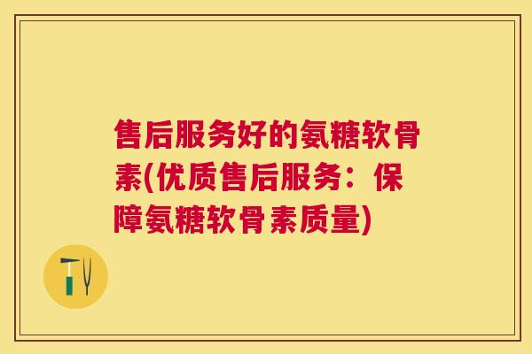 售后服务好的氨糖软骨素(优质售后服务:保障氨糖软骨素质量) 售后服务好的氨糖软骨素(优质售后服务:保障氨糖软骨素质量)