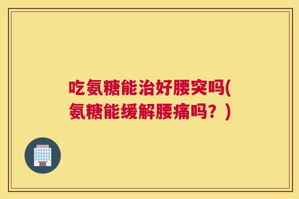 吃氨糖能治好腰突吗(氨糖能缓解腰痛吗?)