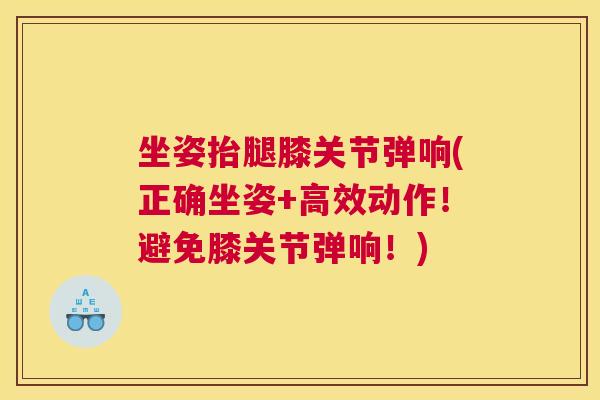 坐姿抬腿膝关节弹响(正确坐姿+高效动作!避免膝关节弹响!) 坐姿抬腿膝关节弹响(正确坐姿+高效动作!避免膝关节弹响!)