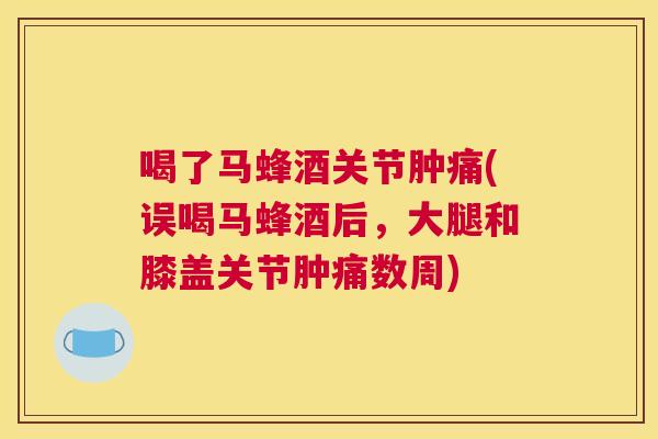 喝了马蜂酒关节肿痛(误喝马蜂酒后,大腿和膝盖关节肿痛数周)