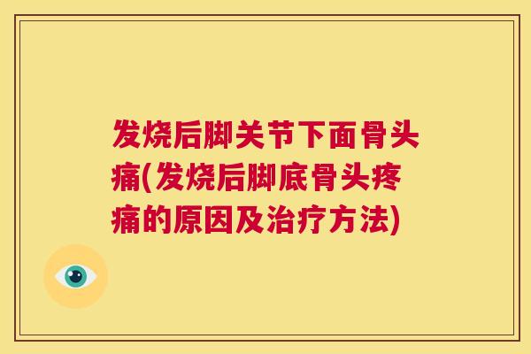 发烧后脚关节下面骨头痛(发烧后脚底骨头疼痛的原因及治疗方法)