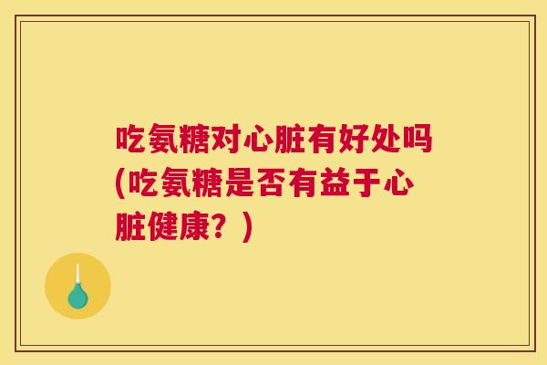 吃氨糖对心脏有好处吗(吃氨糖是否有益于心脏健康？)