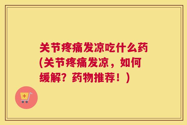 关节发凉吃什么药(关节发凉,如何缓解?推荐!) 关节发凉吃什么药(关节发凉,如何缓解?推荐!)