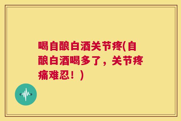 喝自酿白酒关节疼(自酿白酒喝多了,关节疼痛难忍!)