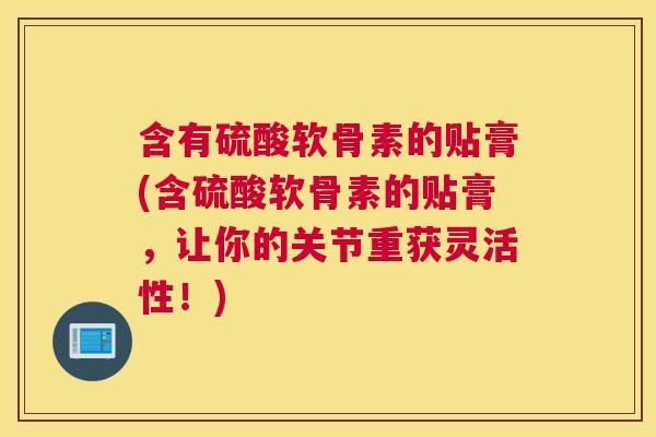 含有硫酸软骨素的贴膏(含硫酸软骨素的贴膏,让你的关节重获灵活性!)