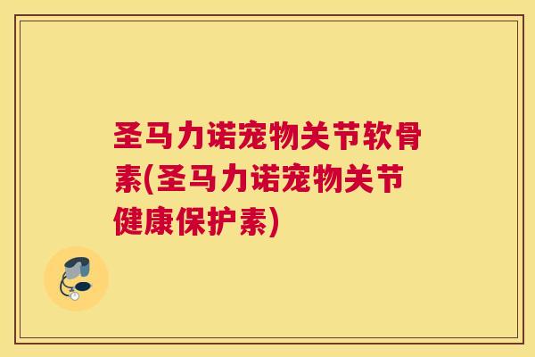 圣马力诺宠物关节软骨素(圣马力诺宠物关节健康保护素)