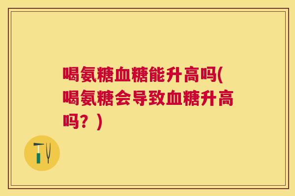 喝氨糖能升高吗(喝氨糖会导致升高吗？)