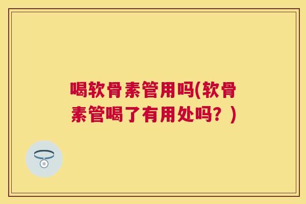 喝软骨素管用吗(软骨素管喝了有用处吗?)