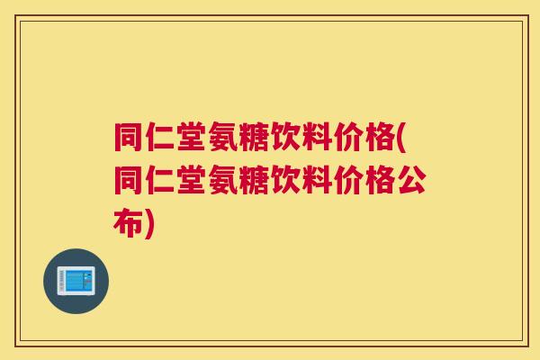 同仁堂氨糖饮料价格(同仁堂氨糖饮料价格公布)
