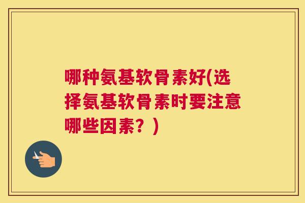 哪种氨基软骨素好(选择氨基软骨素时要注意哪些因素?) 哪种氨基软骨素好(选择氨基软骨素时要注意哪些因素?)