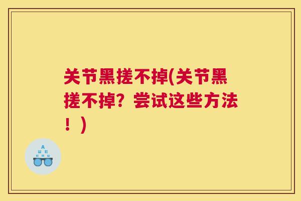 关节黑搓不掉(关节黑搓不掉?尝试这些方法!)