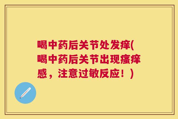 喝后关节处发痒(喝后关节出现感,注意反应!) 喝后关节处发痒(喝后关节出现感,注意反应!)