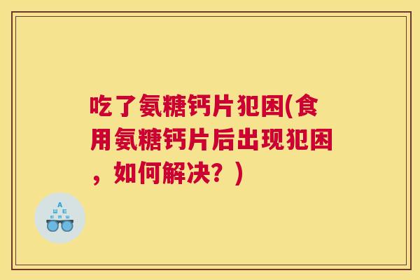 吃了氨糖钙片犯困(食用氨糖钙片后出现犯困,如何解决?) 吃了氨糖钙片犯困(食用氨糖钙片后出现犯困,如何解决?)