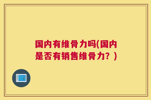 国内有维骨力吗(国内是否有销售维骨力?)