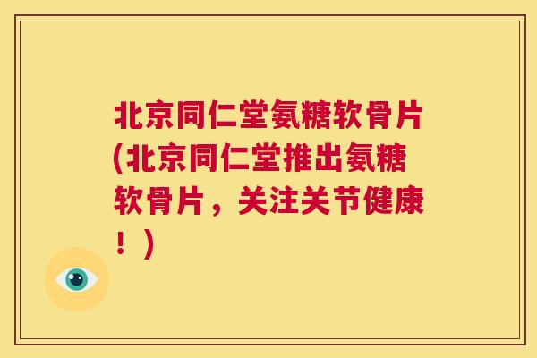 北京同仁堂氨糖软骨片(北京同仁堂推出氨糖软骨片,关注关节健康!) 北京同仁堂氨糖软骨片(北京同仁堂推出氨糖软骨片,关注关节健康!)