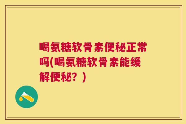 喝氨糖软骨素便秘正常吗(喝氨糖软骨素能缓解便秘？)