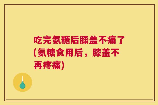 吃完氨糖后膝盖不痛了(氨糖食用后,膝盖不再) 吃完氨糖后膝盖不痛了(氨糖食用后,膝盖不再)