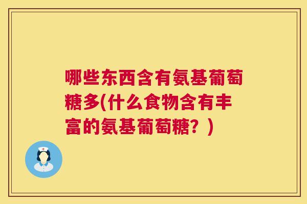 哪些东西含有氨基葡萄糖多(什么食物含有丰富的氨基葡萄糖?)