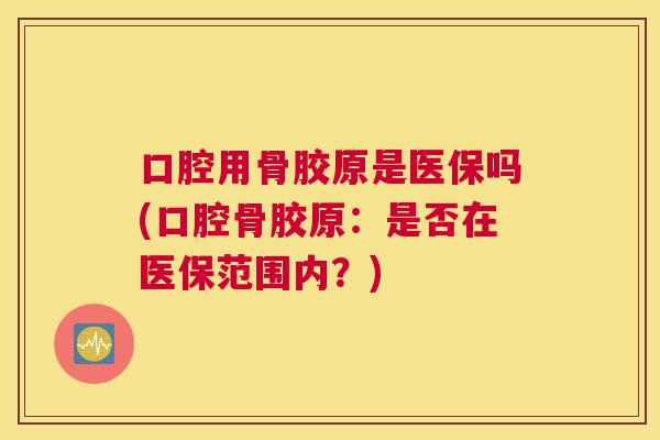 口腔用骨胶原是医保吗(口腔骨胶原:是否在医保范围内?)