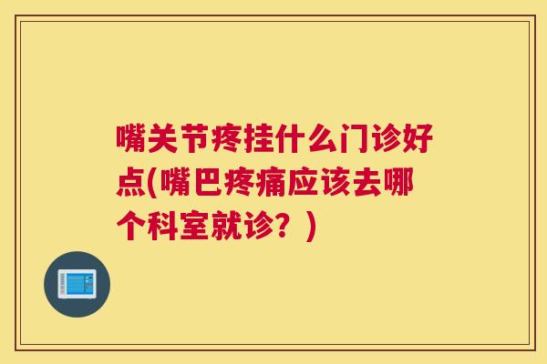 嘴关节疼挂什么门诊好点(嘴巴应该去哪个科室就诊？)