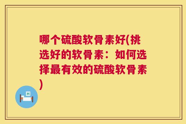 哪个硫酸软骨素好(挑选好的软骨素：如何选择最有效的硫酸软骨素)