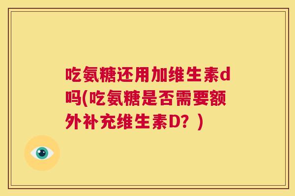 吃氨糖还用加维生素d吗(吃氨糖是否需要额外补充维生素D?) 吃氨糖还用加维生素d吗(吃氨糖是否需要额外补充维生素D?)