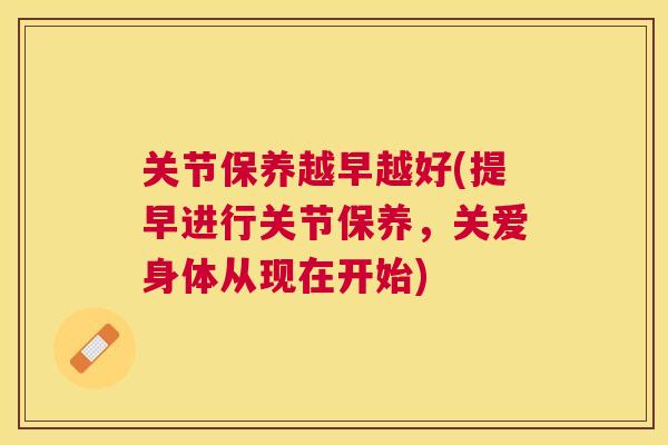关节保养越早越好(提早进行关节保养，关爱身体从现在开始)