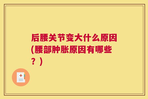 后腰关节变大什么原因(腰部肿胀原因有哪些?)
