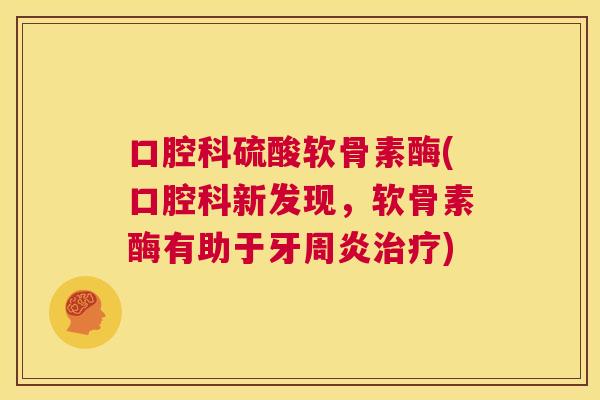 口腔科硫酸软骨素酶(口腔科新发现，软骨素酶有助于牙周炎)