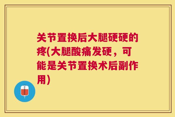 关节置换后大腿硬硬的疼(大腿酸痛发硬，可能是关节置换术后副作用)