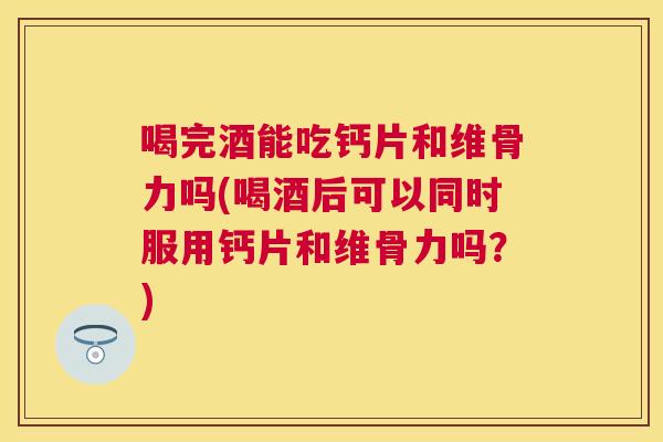 喝完酒能吃钙片和维骨力吗(喝酒后可以同时服用钙片和维骨力吗？)