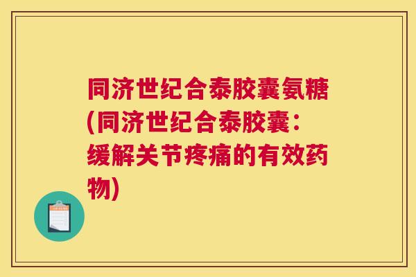同济世纪合泰胶囊氨糖(同济世纪合泰胶囊:缓解关节的有效) 同济世纪合泰胶囊氨糖(同济世纪合泰胶囊:缓解关节的有效)