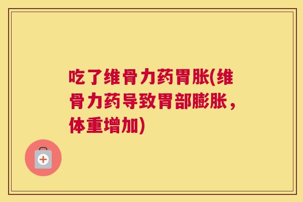 吃了维骨力药胃胀(维骨力药导致胃部膨胀,体重增加)