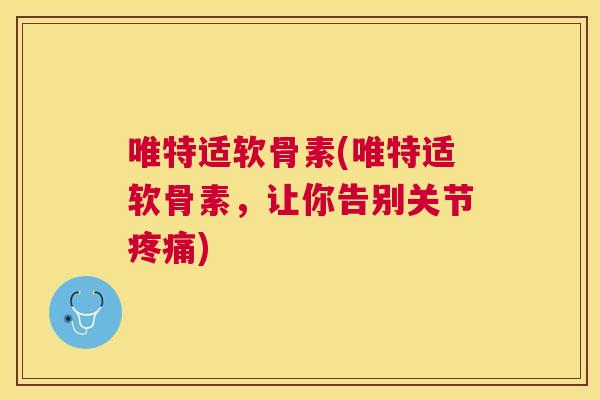 唯特适软骨素(唯特适软骨素,让你告别关节疼痛)