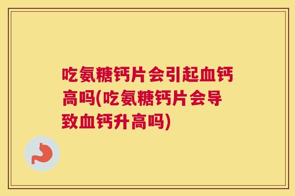 吃氨糖钙片会引起钙高吗(吃氨糖钙片会导致钙升高吗) 吃氨糖钙片会引起钙高吗(吃氨糖钙片会导致钙升高吗)