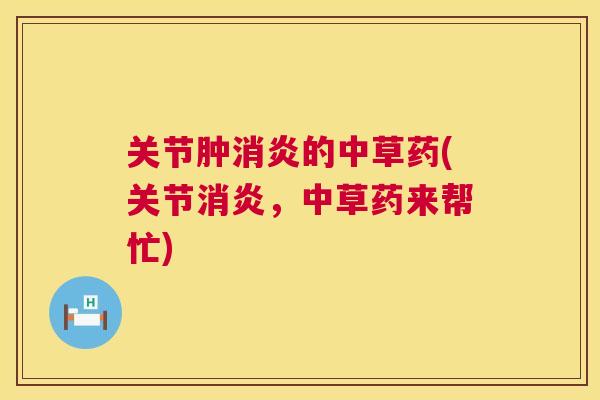 关节肿的中草药(关节,中草药来帮忙) 关节肿的中草药(关节,中草药来帮忙)