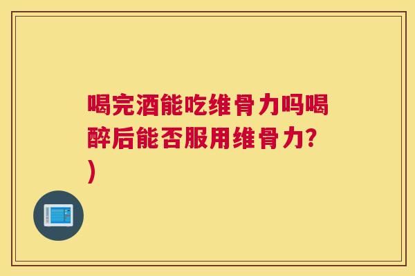 喝完酒能吃维骨力吗喝醉后能否服用维骨力?)