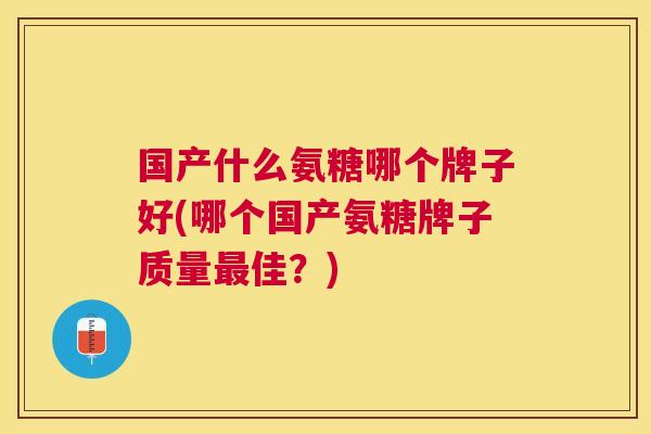 国产什么氨糖哪个牌子好(哪个国产氨糖牌子质量最佳?)