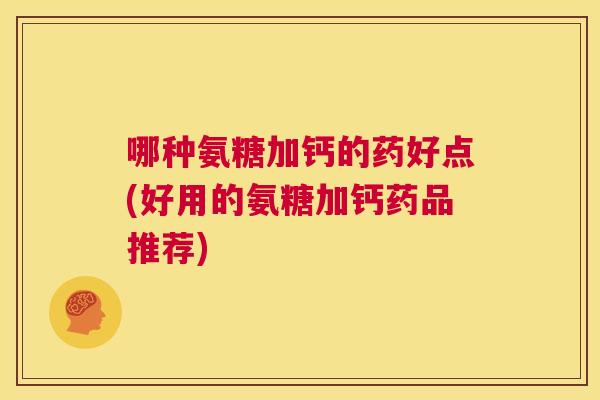 哪种氨糖加钙的药好点(好用的氨糖加钙药品推荐)