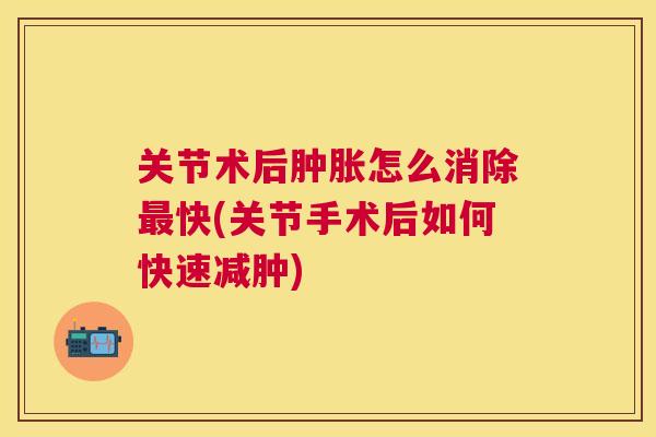 关节术后怎么消除快(关节手术后如何快速减肿) 关节术后怎么消除快(关节手术后如何快速减肿)