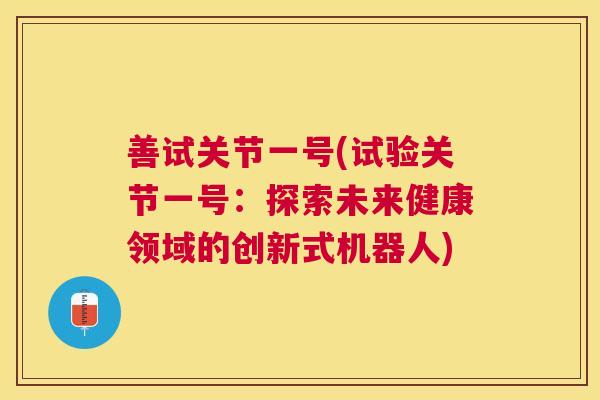 善试关节一号(试验关节一号:探索未来健康领域的创新式机器人) 善试关节一号(试验关节一号:探索未来健康领域的创新式机器人)
