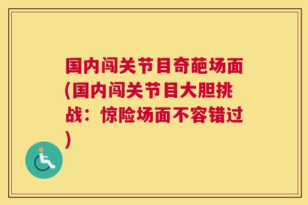 国内闯关节目奇葩场面(国内闯关节目大胆挑战:惊险场面不容错过)